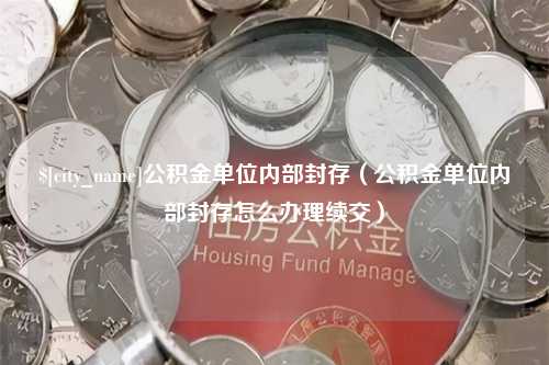 铜仁公积金单位内部封存（公积金单位内部封存怎么办理续交）