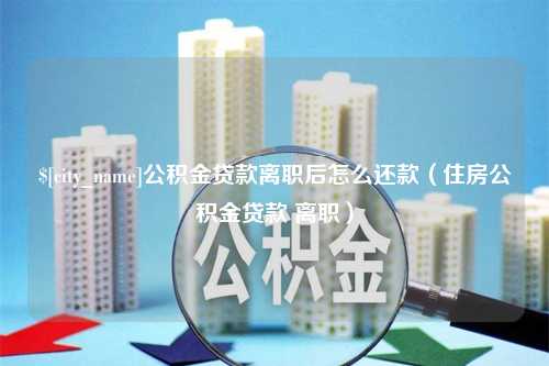 铜仁公积金贷款离职后怎么还款（住房公积金贷款 离职）