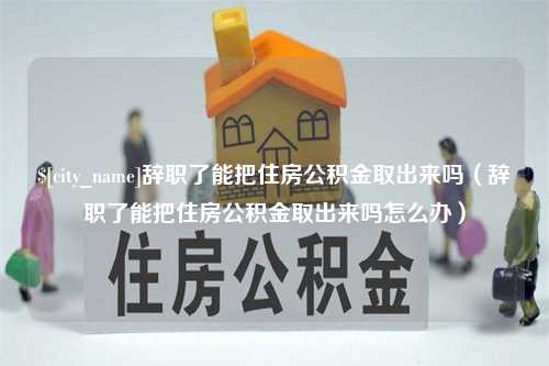 铜仁辞职了能把住房公积金取出来吗（辞职了能把住房公积金取出来吗怎么办）