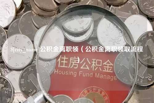 铜仁公积金离职领（公积金离职领取流程）