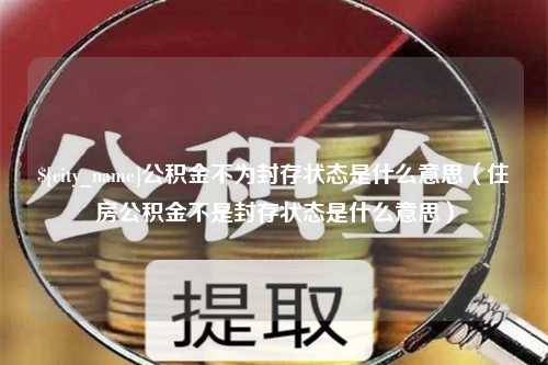 铜仁公积金不为封存状态是什么意思（住房公积金不是封存状态是什么意思）