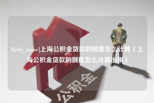 铜仁上海公积金贷款的额度怎么计算（上海公积金贷款的额度怎么计算出来）